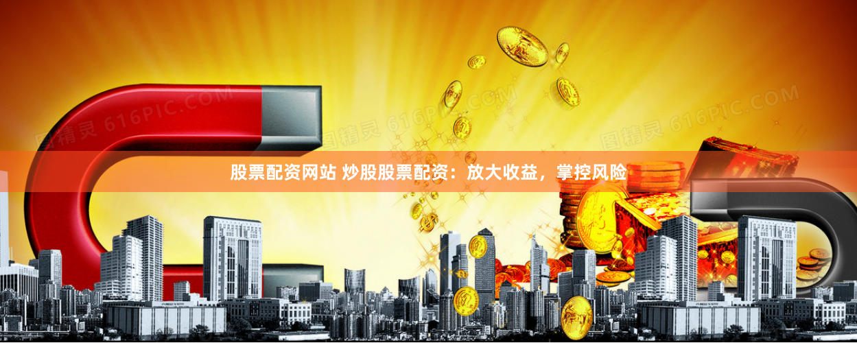 股票配资网站 炒股股票配资：放大收益，掌控风险