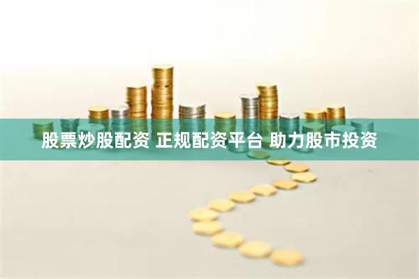 股票炒股配资 正规配资平台 助力股市投资