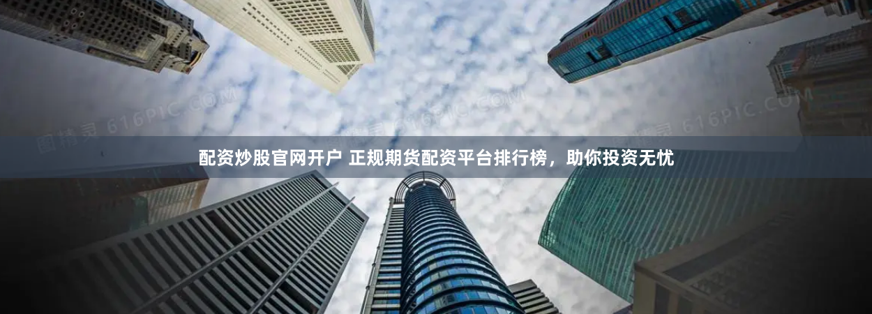 配资炒股官网开户 正规期货配资平台排行榜，助你投资无忧