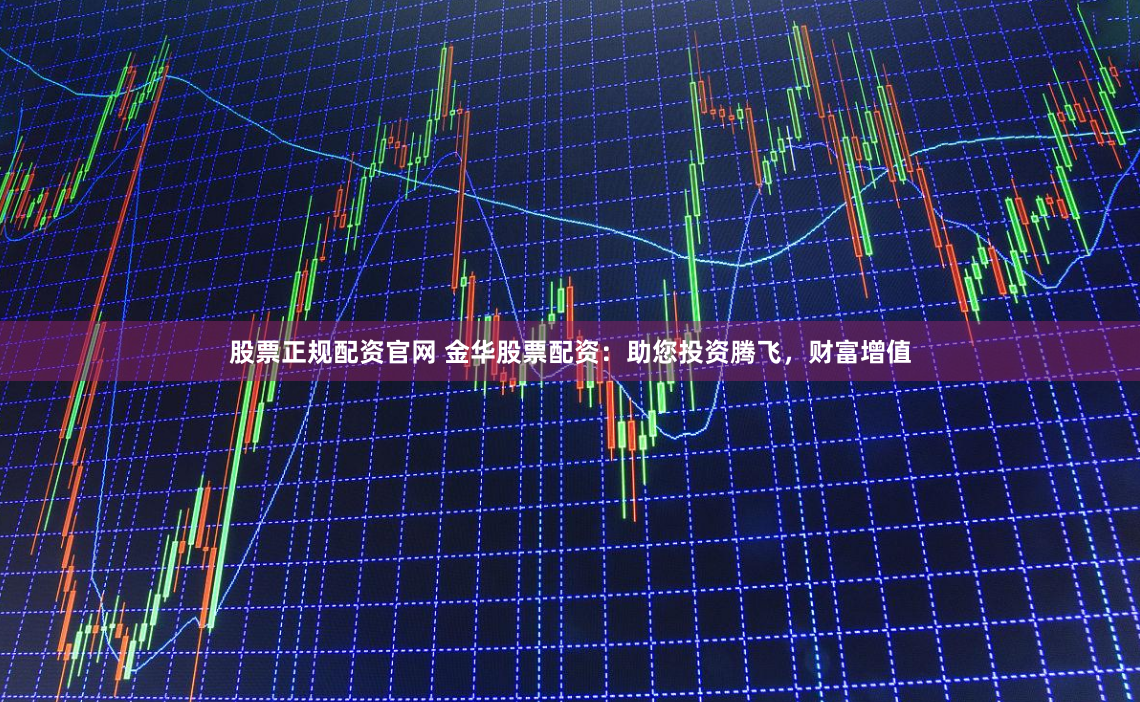 股票正规配资官网 金华股票配资：助您投资腾飞，财富增值