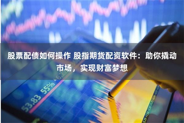 股票配债如何操作 股指期货配资软件：助你撬动市场，实现财富梦想