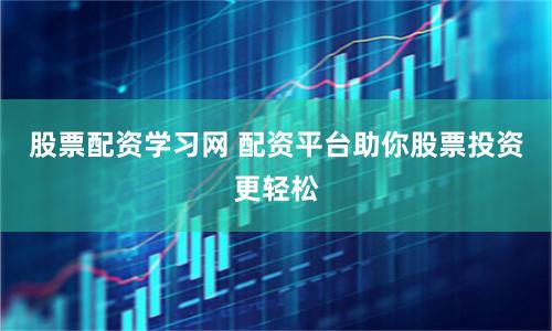 股票配资学习网 配资平台助你股票投资更轻松