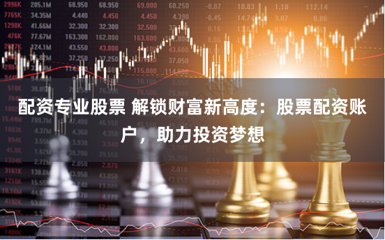 配资专业股票 解锁财富新高度:股票配资账户,助力投资梦想