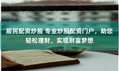 股民配资炒股 专业炒股配资门户，助您轻松理财，实现财富梦想