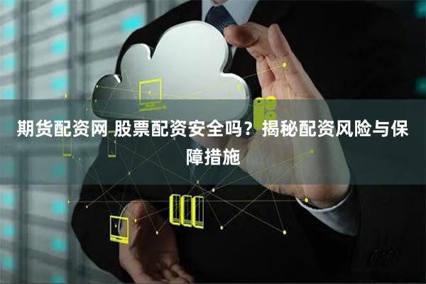 期货配资网 股票配资安全吗？揭秘配资风险与保障措施