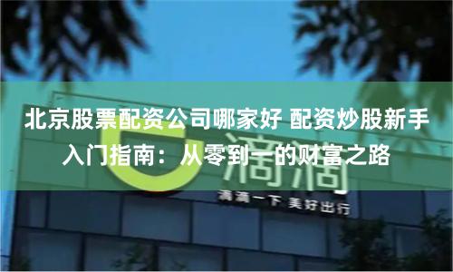 北京股票配资公司哪家好 配资炒股新手入门指南：从零到一的财富之路