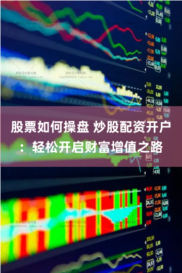 股票如何操盘 炒股配资开户：轻松开启财富增值之路