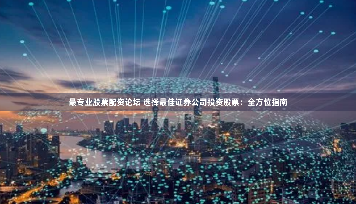 最专业股票配资论坛 选择最佳证券公司投资股票：全方位指南