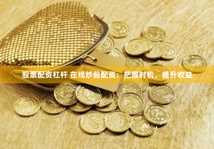 股票配资杠杆 在线炒股配资:把握时机,提升收益