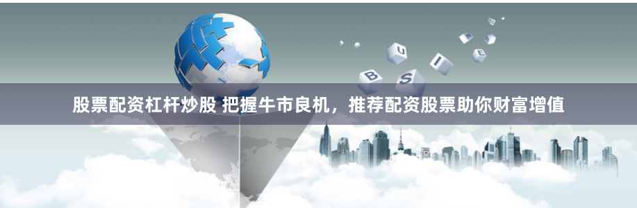 股票配资杠杆炒股 把握牛市良机，推荐配资股票助你财富增值