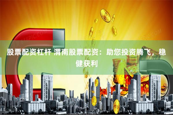 股票配资杠杆 渭南股票配资:助您投资腾飞,稳健获利