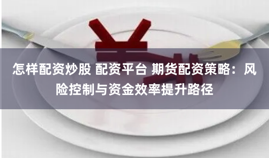 怎样配资炒股 配资平台 期货配资策略:风险控制与资金效率提升路径
