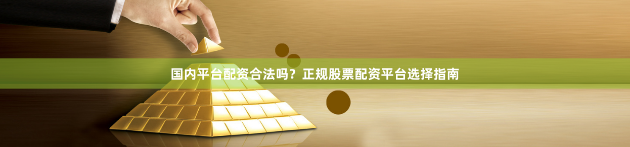 国内平台配资合法吗?正规股票配资平台选择指南