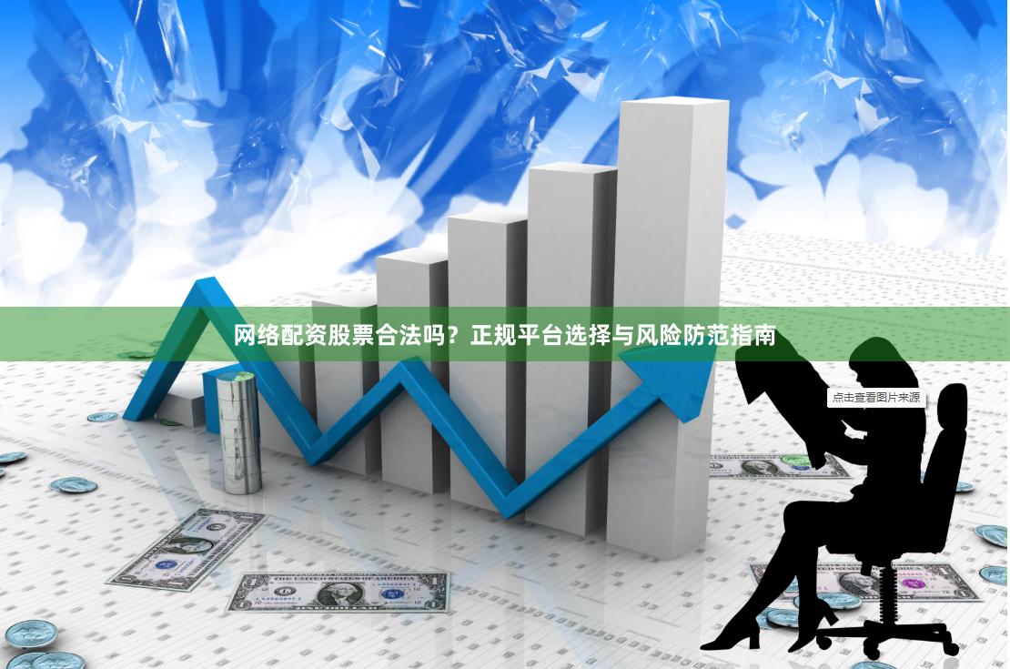 网络配资股票合法吗？正规平台选择与风险防范指南