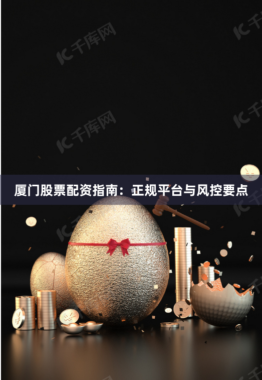 厦门股票配资指南：正规平台与风控要点