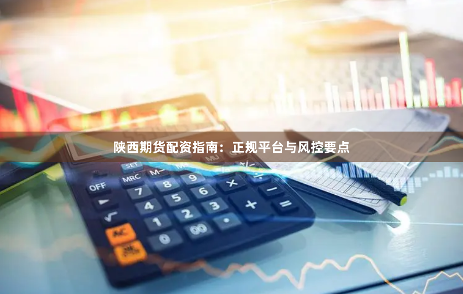 陕西期货配资指南：正规平台与风控要点