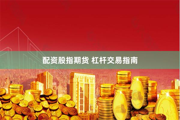 配资股指期货 杠杆交易指南