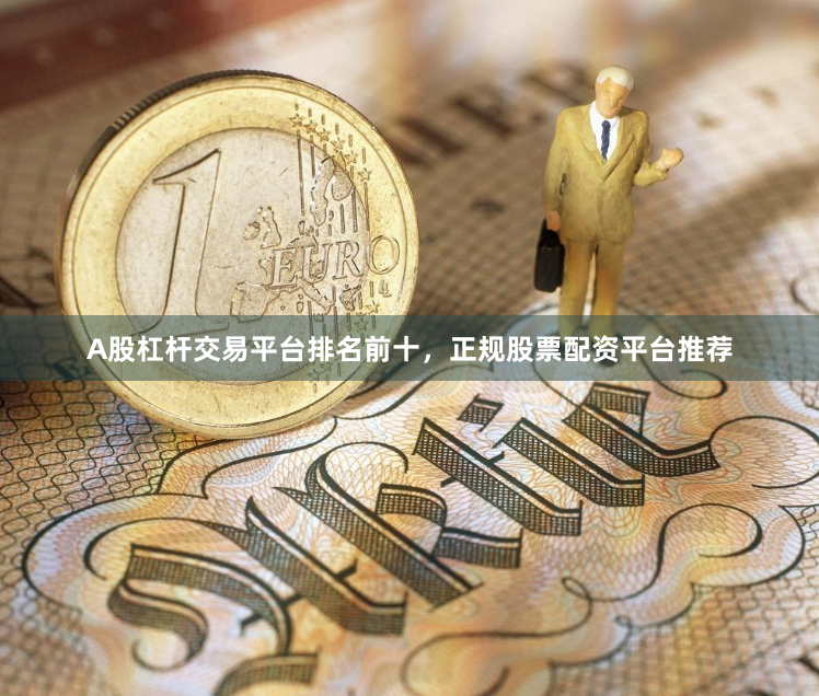 A股杠杆交易平台排名前十，正规股票配资平台推荐