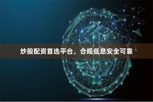 炒股配资首选平台，合规低息安全可靠