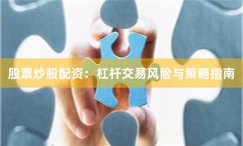 股票炒股配资：杠杆交易风险与策略指南