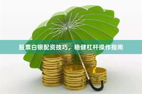 股票白银配资技巧，稳健杠杆操作指南