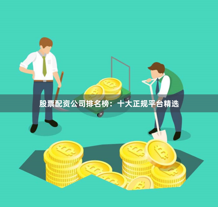 股票配资公司排名榜：十大正规平台精选