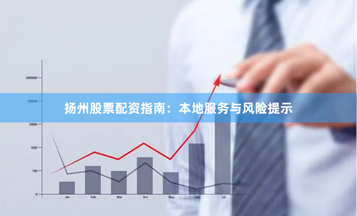 扬州股票配资指南：本地服务与风险提示