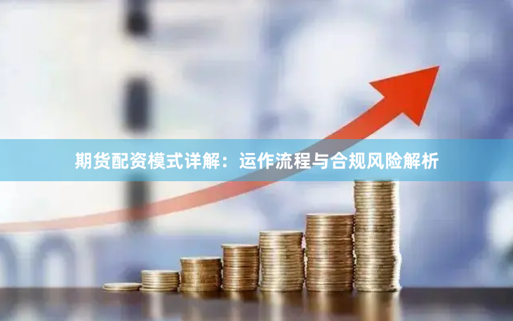 期货配资模式详解：运作流程与合规风险解析