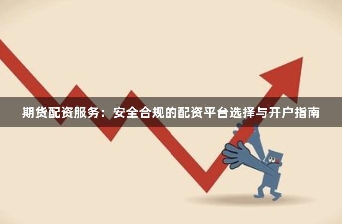 期货配资服务：安全合规的配资平台选择与开户指南