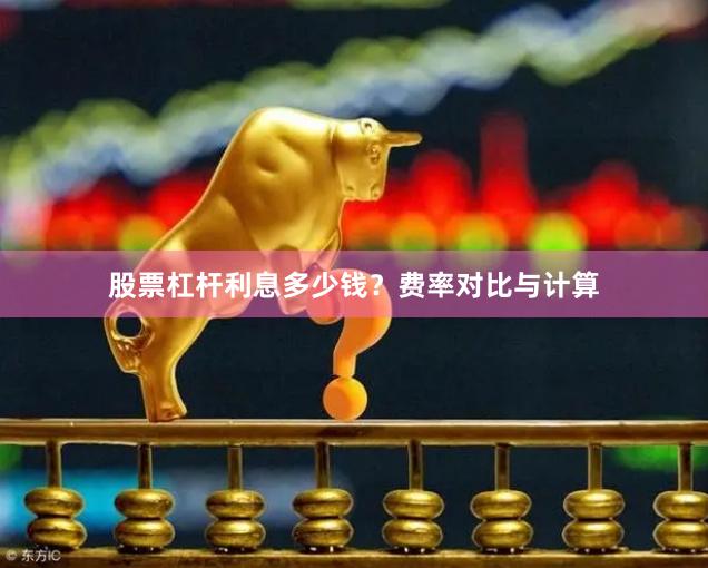 股票杠杆利息多少钱?费率对比与计算
