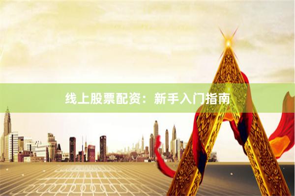 线上股票配资：新手入门指南