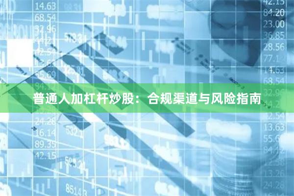 普通人加杠杆炒股：合规渠道与风险指南
