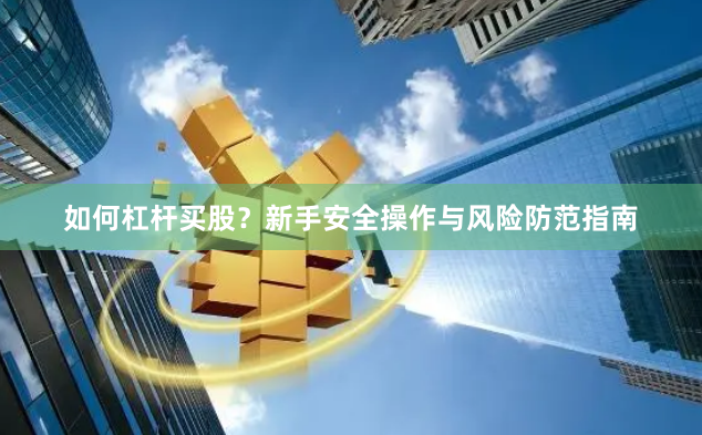 如何杠杆买股？新手安全操作与风险防范指南