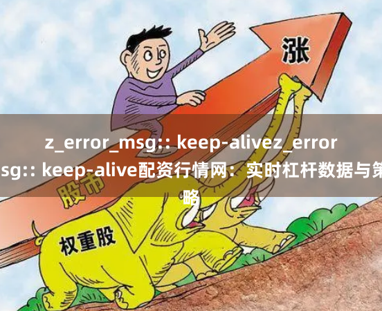 z_error_msg:: keep-alivez_error_msg:: keep-alive配资行情网：实时杠杆数据与策略