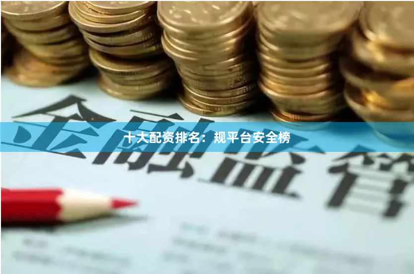 十大配资排名：规平台安全榜