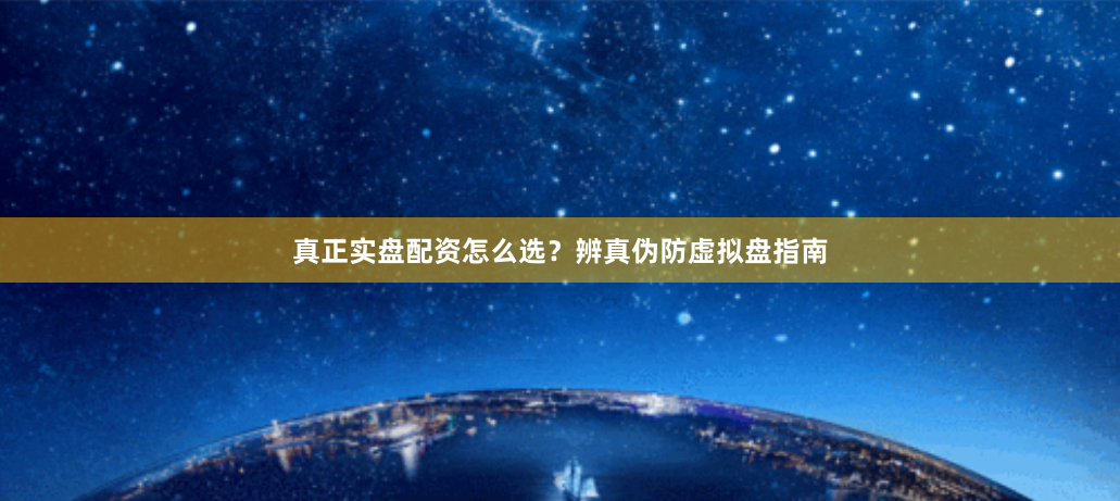 真正实盘配资怎么选？辨真伪防虚拟盘指南