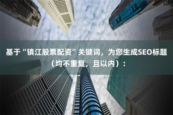 基于“镇江股票配资”关键词，为您生成SEO标题（均不重复，且以内）：