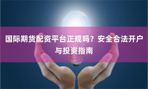 国际期货配资平台正规吗？安全合法开户与投资指南