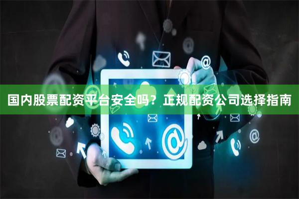国内股票配资平台安全吗？正规配资公司选择指南