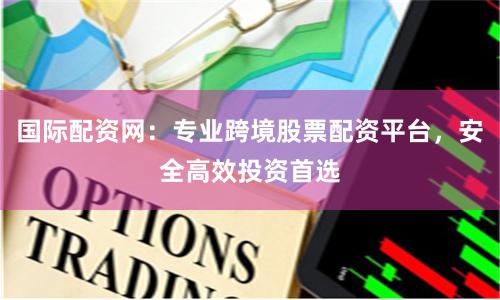 国际配资网：专业跨境股票配资平台，安全高效投资首选