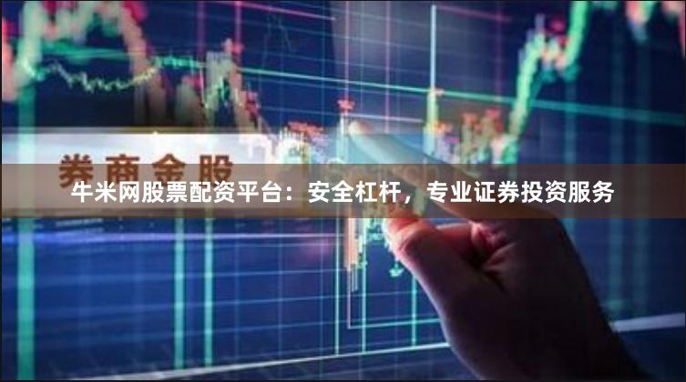 牛米网股票配资平台：安全杠杆，专业证券投资服务