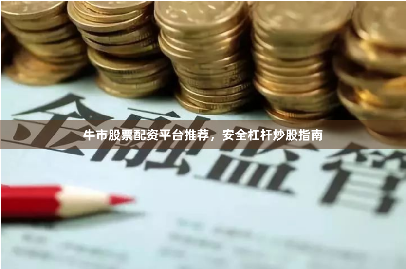 牛市股票配资平台推荐，安全杠杆炒股指南