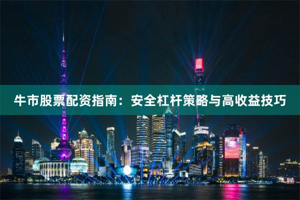 牛市股票配资指南：安全杠杆策略与高收益技巧