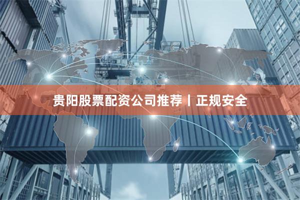 贵阳股票配资公司推荐丨正规安全