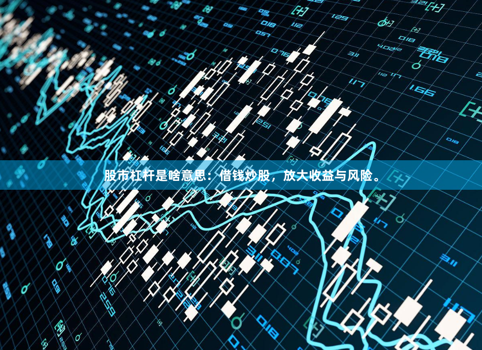 股市杠杆是啥意思：借钱炒股，放大收益与风险。