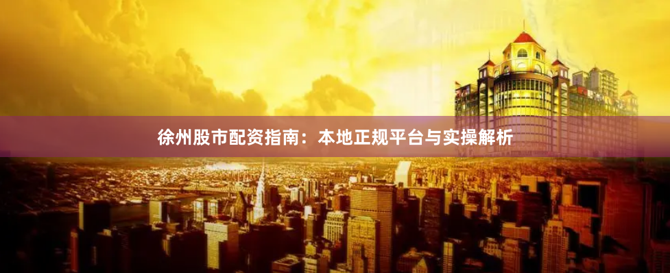 徐州股市配资指南：本地正规平台与实操解析