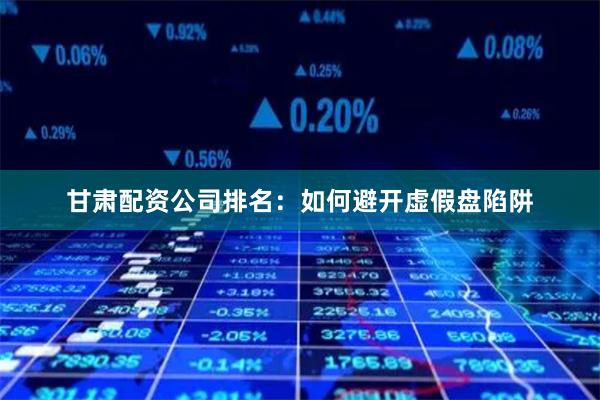 甘肃配资公司排名：如何避开虚假盘陷阱