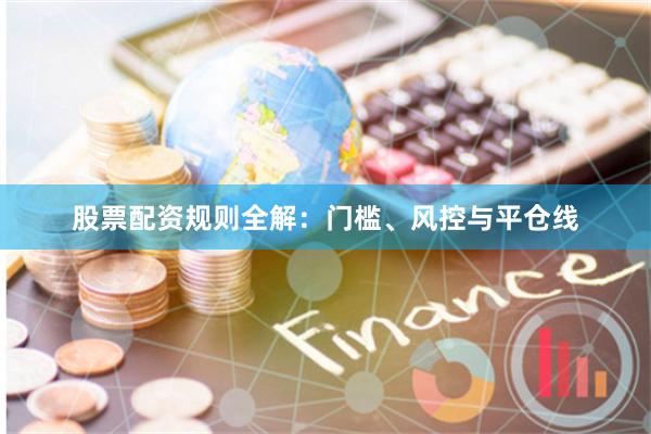 股票配资规则全解：门槛、风控与平仓线